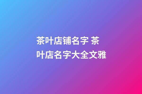 茶叶店铺名字 茶叶店名字大全文雅-第1张-店铺起名-玄机派